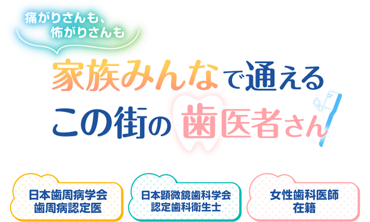 痛がりさんも、怖がりさんも 家族みんなで通えるこの街の歯医者さん_日本歯周病学会歯周病認定医_日本顕微鏡歯科学会認定歯科衛生士_女性歯科医師在籍